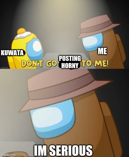 Don't Go Posting Horny To Me! | KUWATA; POSTING HORNY | made w/ Imgflip meme maker