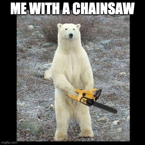 Chainsaw Bear Meme | ME WITH A CHAINSAW | image tagged in memes,chainsaw bear | made w/ Imgflip meme maker