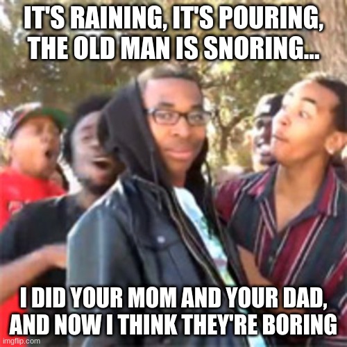 black boy roast | IT'S RAINING, IT'S POURING, THE OLD MAN IS SNORING... I DID YOUR MOM AND YOUR DAD, AND NOW I THINK THEY'RE BORING | image tagged in black boy roast | made w/ Imgflip meme maker