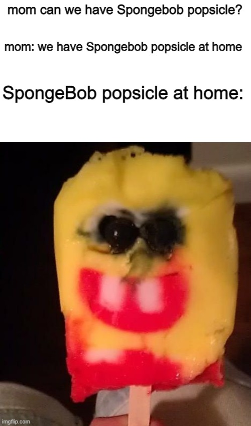 c u r s e d | mom can we have Spongebob popsicle? mom: we have Spongebob popsicle at home; SpongeBob popsicle at home: | image tagged in cursed spongebob popsicle,mom can we have,spongebob,lol | made w/ Imgflip meme maker