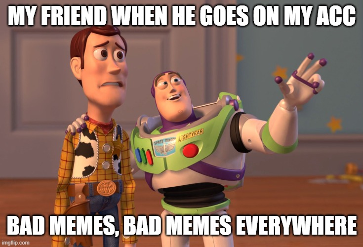 True | MY FRIEND WHEN HE GOES ON MY ACC; BAD MEMES, BAD MEMES EVERYWHERE | image tagged in memes,x x everywhere | made w/ Imgflip meme maker