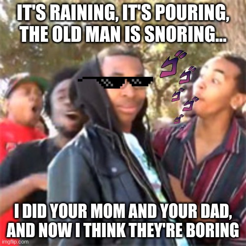 black boy roast | IT'S RAINING, IT'S POURING, THE OLD MAN IS SNORING... I DID YOUR MOM AND YOUR DAD, AND NOW I THINK THEY'RE BORING | image tagged in black boy roast | made w/ Imgflip meme maker