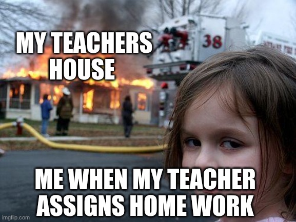 Disaster Girl | MY TEACHERS HOUSE; ME WHEN MY TEACHER ASSIGNS HOME WORK | image tagged in memes,disaster girl | made w/ Imgflip meme maker