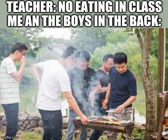 TEACHER: NO EATING IN CLASS
ME AN THE BOYS IN THE BACK: | image tagged in memes,school meme,barbecue | made w/ Imgflip meme maker