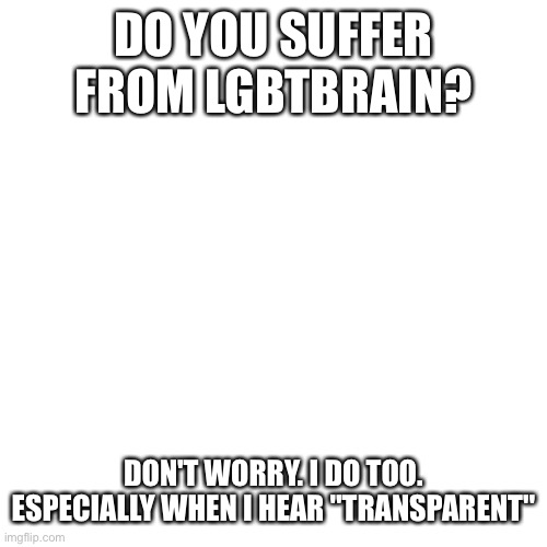 Blank Transparent Square Meme | DO YOU SUFFER FROM LGBTBRAIN? DON'T WORRY. I DO TOO. ESPECIALLY WHEN I HEAR "TRANSPARENT" | image tagged in memes,blank transparent square | made w/ Imgflip meme maker