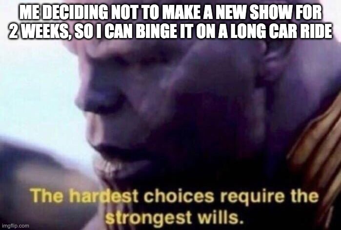 The hardest choices require the strongest wills | ME DECIDING NOT TO MAKE A NEW SHOW FOR 2 WEEKS, SO I CAN BINGE IT ON A LONG CAR RIDE | image tagged in the hardest choices require the strongest wills | made w/ Imgflip meme maker