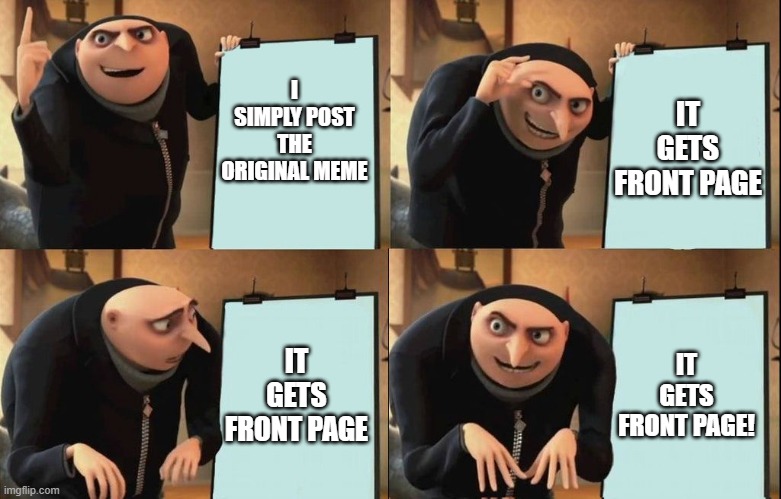 Did this in the "Comics" stream! | IT GETS FRONT PAGE; I SIMPLY POST THE ORIGINAL MEME; IT GETS FRONT PAGE; IT GETS FRONT PAGE! | image tagged in reversal gru plan,comics,original | made w/ Imgflip meme maker