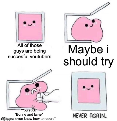 Never again | All of those guys are being succesful youtubers; Maybe i should try; “You suck”
“Boring and lame”
“Do you even know how to record” | image tagged in never again | made w/ Imgflip meme maker