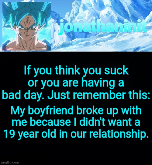 jonathaninit but super saiyan blue | If you think you suck or you are having a bad day. Just remember this:; My boyfriend broke up with me because I didn't want a 19 year old in our relationship. | image tagged in jonathaninit but super saiyan blue | made w/ Imgflip meme maker