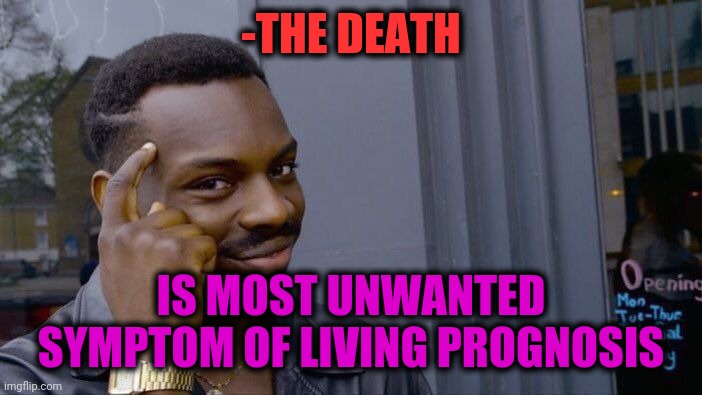 -A terminal state. |  -THE DEATH; IS MOST UNWANTED SYMPTOM OF LIVING PROGNOSIS | image tagged in memes,roll safe think about it,living the dream,unexpected results,death battle,purple guy | made w/ Imgflip meme maker