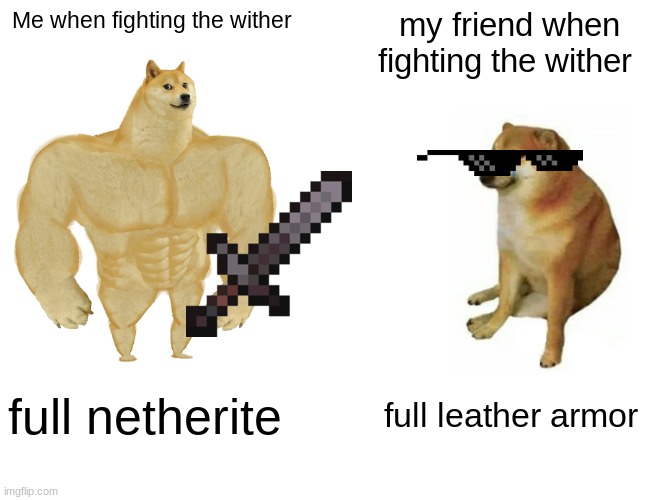 wither fight | Me when fighting the wither; my friend when fighting the wither; full netherite; full leather armor | image tagged in memes,buff doge vs cheems | made w/ Imgflip meme maker