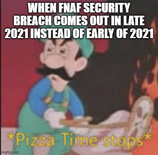 Security Breach | WHEN FNAF SECURITY BREACH COMES OUT IN LATE 2021 INSTEAD OF EARLY OF 2021 | image tagged in pizza time stops | made w/ Imgflip meme maker