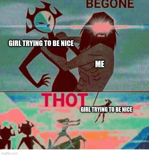 why do i do this | GIRL TRYING TO BE NICE; ME; GIRL TRYING TO BE NICE | image tagged in begone thot,yeet | made w/ Imgflip meme maker