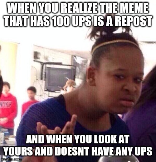reposts suck | WHEN YOU REALIZE THE MEME THAT HAS 100 UPS IS A REPOST; AND WHEN YOU LOOK AT YOURS AND DOESNT HAVE ANY UPS | image tagged in memes,black girl wat,repost,ugh,i hate it when | made w/ Imgflip meme maker