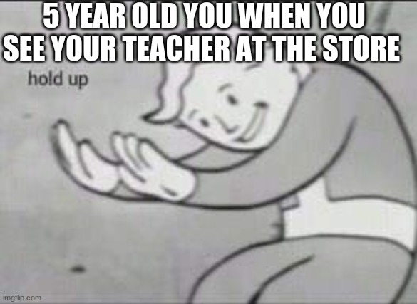 Fallout Hold Up | 5 YEAR OLD YOU WHEN YOU SEE YOUR TEACHER AT THE STORE | image tagged in fallout hold up | made w/ Imgflip meme maker
