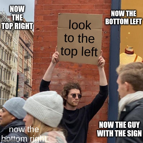 BEFORE everyone says i copied look at the meme first | NOW THE TOP RIGHT; NOW THE BOTTOM LEFT; look to the top left; now the bottom right; NOW THE GUY WITH THE SIGN | image tagged in memes,guy holding cardboard sign | made w/ Imgflip meme maker