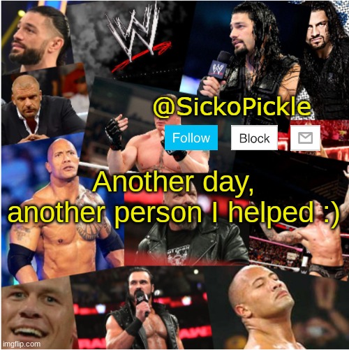*wholesome vibes* | Another day, another person I helped :) | image tagged in sickopickle wwe template | made w/ Imgflip meme maker