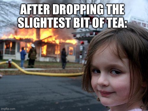 Disaster Girl | AFTER DROPPING THE SLIGHTEST BIT OF TEA: | image tagged in memes,disaster girl | made w/ Imgflip meme maker