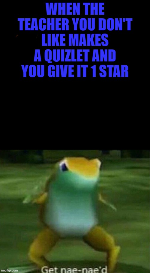 Rekt | WHEN THE TEACHER YOU DON'T LIKE MAKES A QUIZLET AND YOU GIVE IT 1 STAR | image tagged in get nae-nae'd,one star | made w/ Imgflip meme maker