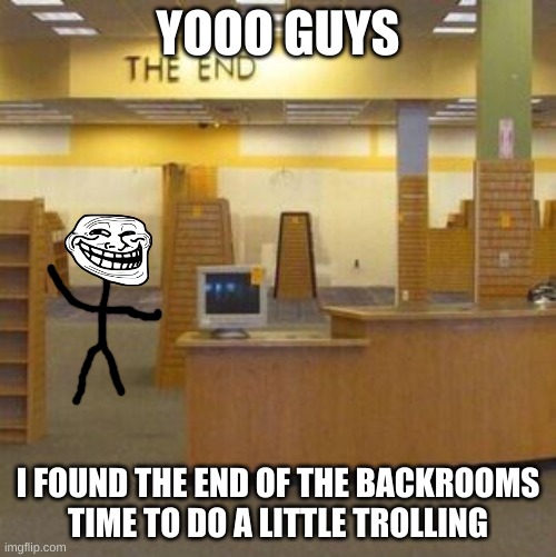 finally, the "end" of the backrooms itself | YOOO GUYS; I FOUND THE END OF THE BACKROOMS
TIME TO DO A LITTLE TROLLING | image tagged in backrooms,the end backrooms,trollface | made w/ Imgflip meme maker