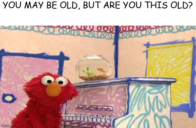 LALALALALA | YOU MAY BE OLD, BUT ARE YOU THIS OLD? | image tagged in memes,funny,nostalgia,elmo | made w/ Imgflip meme maker