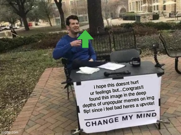 Change My Mind Meme | i hope this doesnt hurt ur feelings but...Congrats!I found this image in the deep depths of unpopular memes on img flip! since i feel bad he | image tagged in memes,change my mind | made w/ Imgflip meme maker