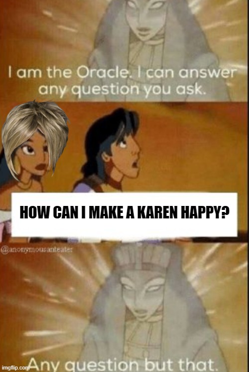 The oracle | HOW CAN I MAKE A KAREN HAPPY? | image tagged in the oracle,memes,karen,spoiled,aladdin,arrogance | made w/ Imgflip meme maker
