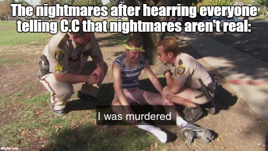 The nightmares were murdered | The nightmares after hearring everyone telling C.C that nightmares aren't real: | image tagged in i was murdered | made w/ Imgflip meme maker
