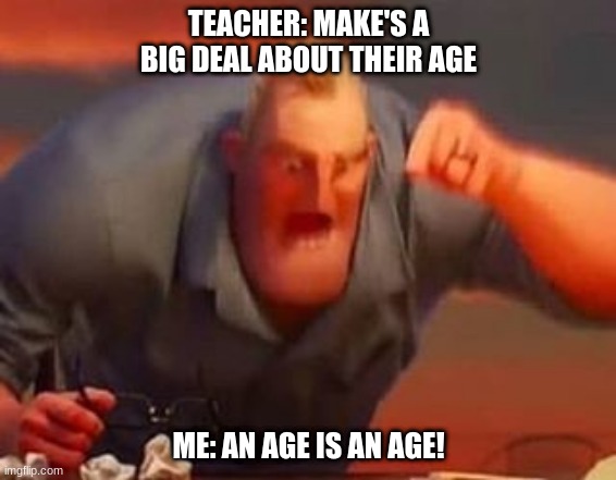 My teacher didnt tell us his age ;-; | TEACHER: MAKE'S A BIG DEAL ABOUT THEIR AGE; ME: AN AGE IS AN AGE! | image tagged in mr incredible mad | made w/ Imgflip meme maker