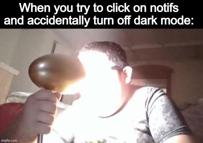 h | When you try to click on notifs and accidentally turn off dark mode: | image tagged in kid shining light into face | made w/ Imgflip meme maker