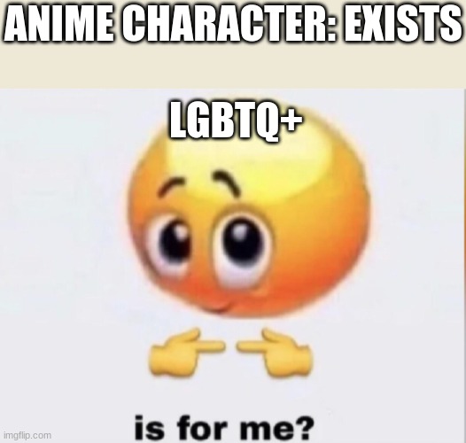 no hate twords em' but still tho | ANIME CHARACTER: EXISTS; LGBTQ+ | image tagged in is for me | made w/ Imgflip meme maker