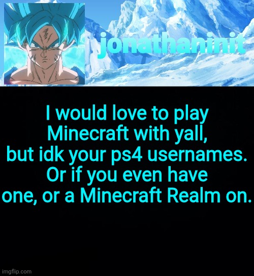 jonathaninit but super saiyan blue | I would love to play Minecraft with yall, but idk your ps4 usernames.
Or if you even have one, or a Minecraft Realm on. | image tagged in jonathaninit but super saiyan blue | made w/ Imgflip meme maker