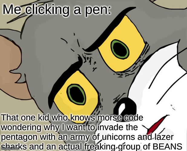 come, my bretherin | Me clicking a pen:; That one kid who knows morse code wondering why I want to invade the pentagon with an army of unicorns and lazer sharks and an actual freaking group of BEANS | image tagged in memes,unsettled tom,hol up,chill,sheesh,tom is a cat | made w/ Imgflip meme maker