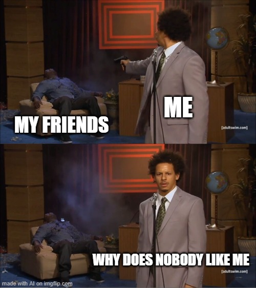 Seems legit | ME; MY FRIENDS; WHY DOES NOBODY LIKE ME | image tagged in memes,who killed hannibal | made w/ Imgflip meme maker