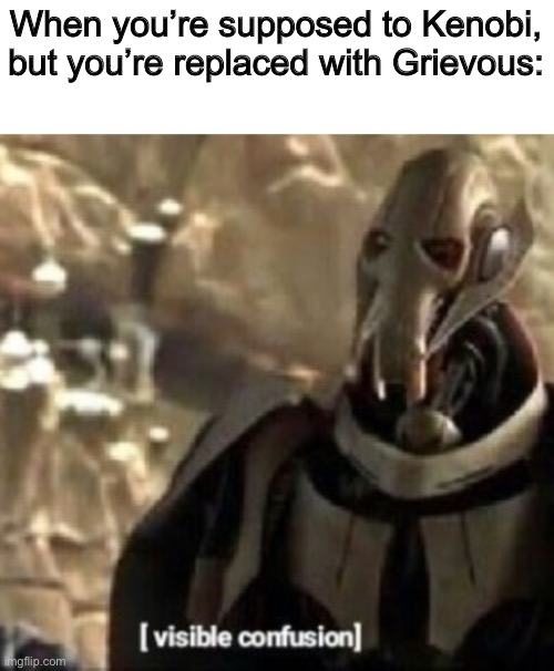 Grievous visible confusion | When you’re supposed to Kenobi, but you’re replaced with Grievous: | image tagged in grievous visible confusion | made w/ Imgflip meme maker