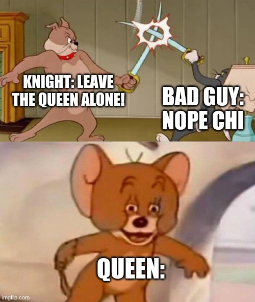 Tom and Jerry swordfight | KNIGHT: LEAVE THE QUEEN ALONE! BAD GUY: NOPE CHI; QUEEN: | image tagged in tom and jerry swordfight | made w/ Imgflip meme maker