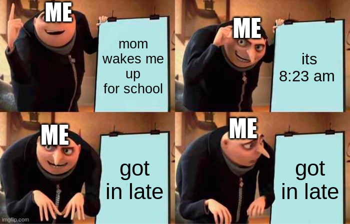 gru's school | ME; ME; mom wakes me up for school; its 8:23 am; ME; ME; got in late; got in late | image tagged in memes,gru's plan | made w/ Imgflip meme maker