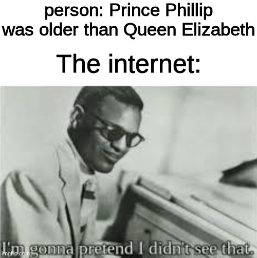 im gonna pretend i didnt see that | person: Prince Phillip was older than Queen Elizabeth; The internet: | image tagged in im gonna pretend i didnt see that | made w/ Imgflip meme maker