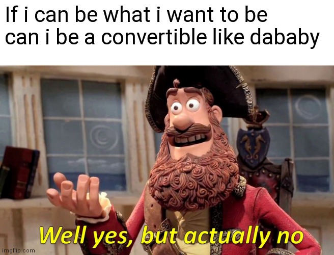 Well Yes, But Actually No | If i can be what i want to be can i be a convertible like dababy | image tagged in memes,well yes but actually no | made w/ Imgflip meme maker
