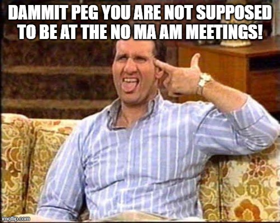 al bundy couch shooting | DAMMIT PEG YOU ARE NOT SUPPOSED TO BE AT THE NO MA AM MEETINGS! | image tagged in al bundy couch shooting | made w/ Imgflip meme maker