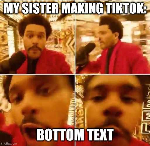 true | MY SISTER MAKING TIKTOK:; BOTTOM TEXT | image tagged in the weeknd superbowl,smh,cring | made w/ Imgflip meme maker