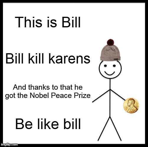 Be Like Bill Meme | This is Bill; Bill kill karens; And thanks to that he got the Nobel Peace Prize; Be like bill | image tagged in memes,be like bill | made w/ Imgflip meme maker