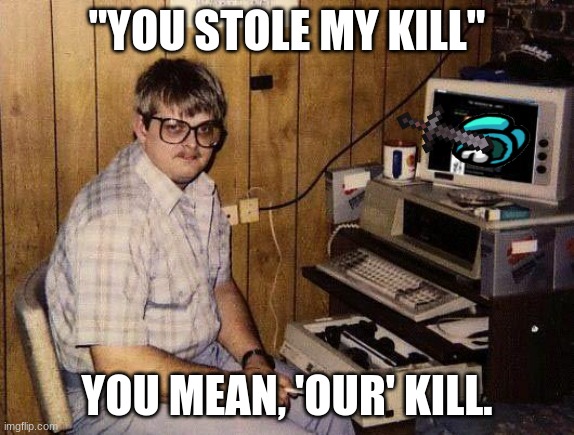 IM A NERD | "YOU STOLE MY KILL"; YOU MEAN, 'OUR' KILL. | image tagged in computer nerd | made w/ Imgflip meme maker