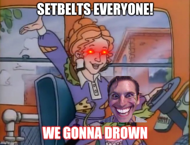 seatbelts everyone | SETBELTS EVERYONE! WE GONNA DROWN | image tagged in seatbelts everyone | made w/ Imgflip meme maker