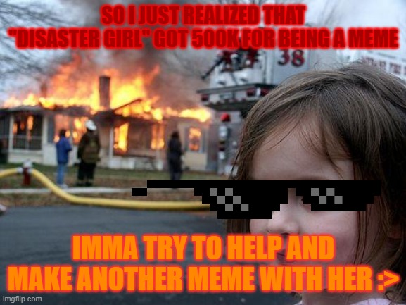 *clap clap* | SO I JUST REALIZED THAT "DISASTER GIRL" GOT 500K FOR BEING A MEME; IMMA TRY TO HELP AND MAKE ANOTHER MEME WITH HER :> | image tagged in memes,disaster girl | made w/ Imgflip meme maker