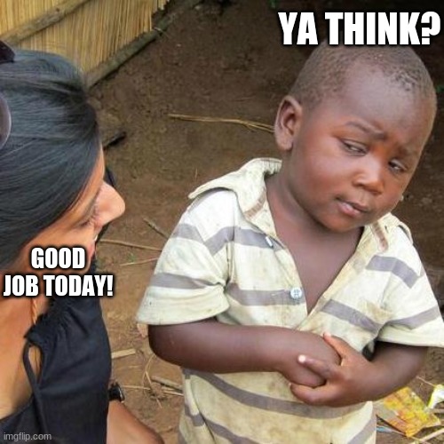 Third World Skeptical Kid | YA THINK? GOOD JOB TODAY! | image tagged in memes,third world skeptical kid | made w/ Imgflip meme maker