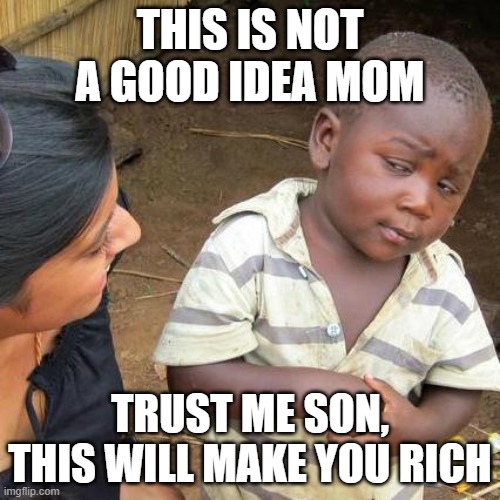 Third World Skeptical Kid Meme | THIS IS NOT A GOOD IDEA MOM; TRUST ME SON, THIS WILL MAKE YOU RICH | image tagged in memes,third world skeptical kid | made w/ Imgflip meme maker