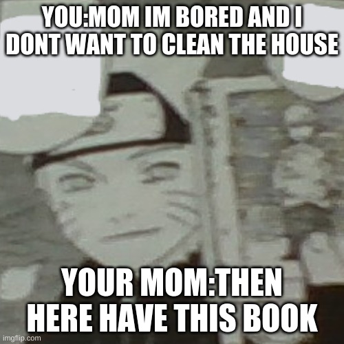 ur mom | YOU:MOM IM BORED AND I DONT WANT TO CLEAN THE HOUSE; YOUR MOM:THEN HERE HAVE THIS BOOK | image tagged in memes | made w/ Imgflip meme maker
