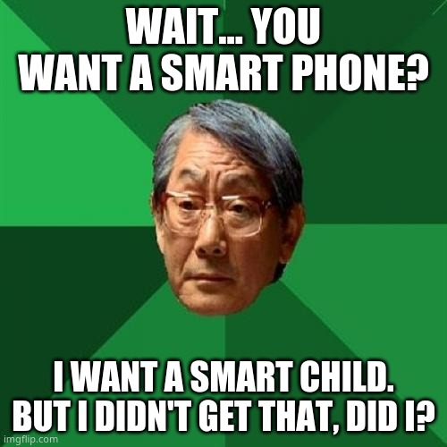 asian go brrr (no, i don't have a phone -.-) | WAIT... YOU WANT A SMART PHONE? I WANT A SMART CHILD. BUT I DIDN'T GET THAT, DID I? | image tagged in memes,high expectations asian father | made w/ Imgflip meme maker