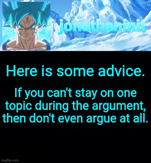 jonathaninit but super saiyan blue | Here is some advice. If you can't stay on one topic during the argument, then don't even argue at all. | image tagged in jonathaninit but super saiyan blue | made w/ Imgflip meme maker